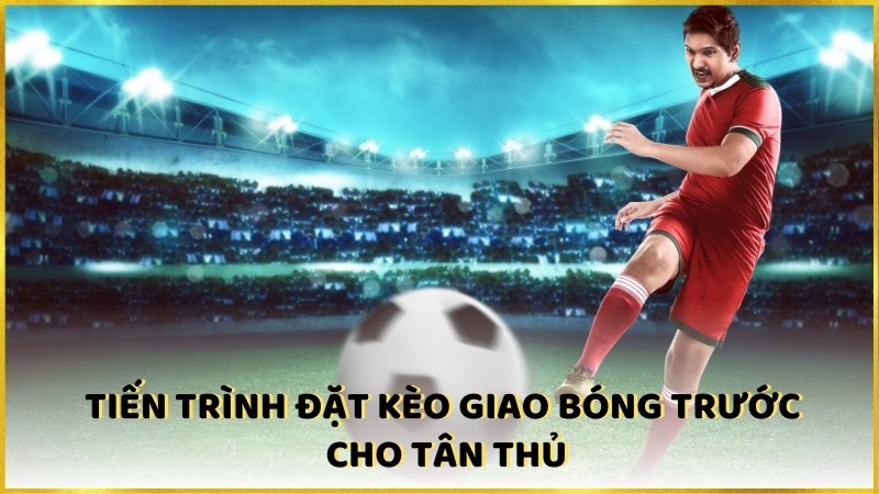 Tiến trình đặt kèo giao bóng trước cho tân thủ