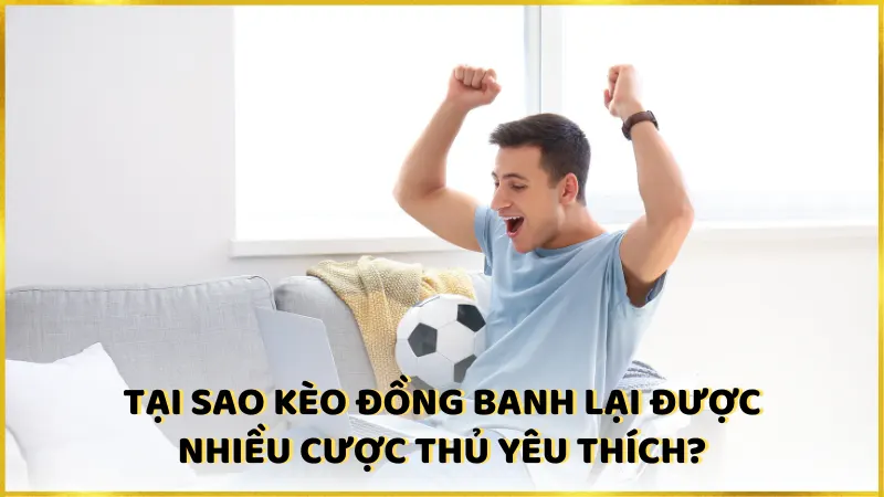 Tại sao kèo đồng banh lại được nhiều cược thủ yêu thích?