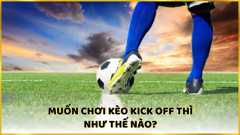 Muốn chơi kèo kick off thì như thế nào?