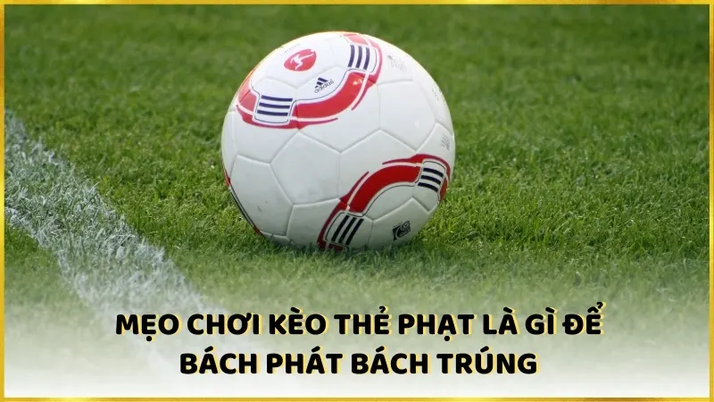 Mẹo chơi kèo thẻ phạt là gì để bách phát bách trúng