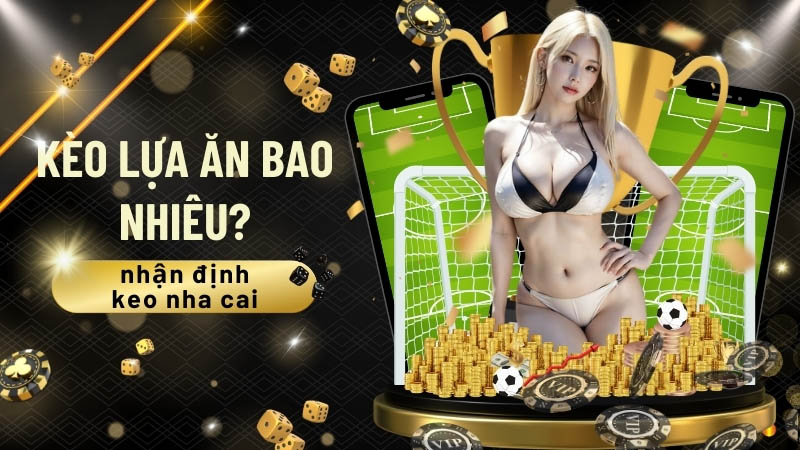 Kèo Lựa Ăn Bao Nhiêu? Bí Quyết Cược Kèo Lựa Thắng Lớn